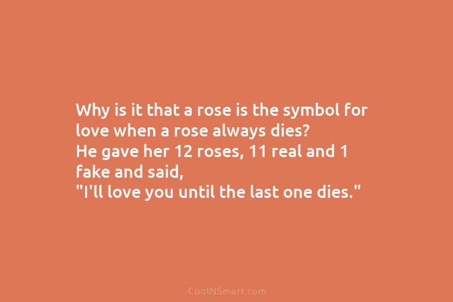 Why is it that a rose is the symbol for love when a rose always dies? He gave her 12...