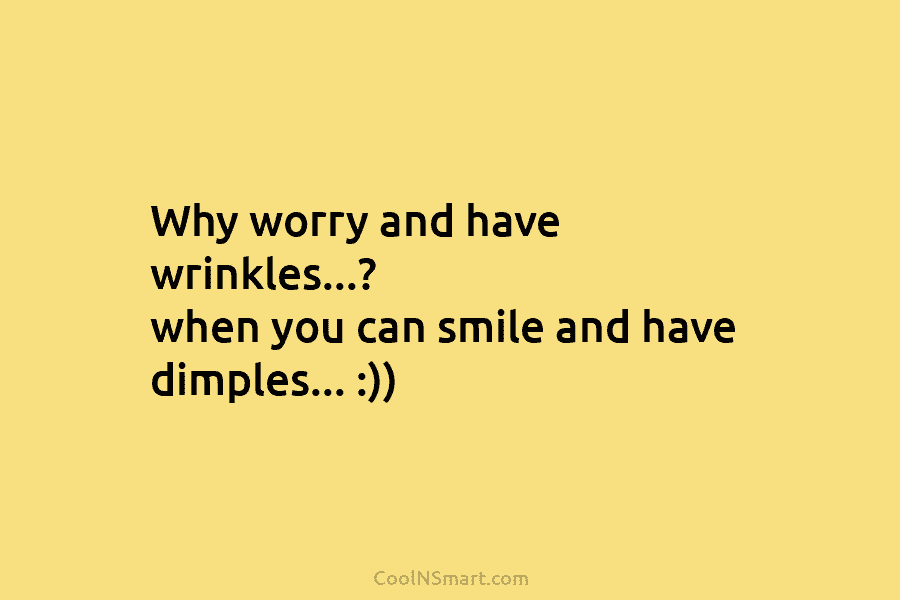Why worry and have wrinkles…? when you can smile and have dimples… :))