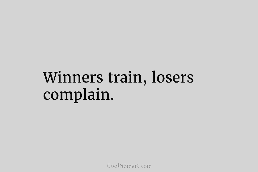 Winners train, losers complain.