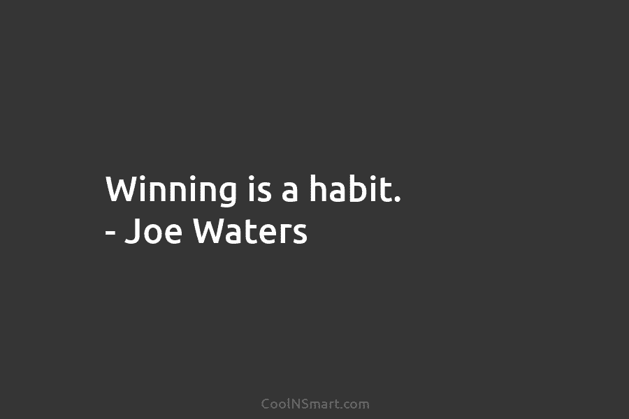 Winning is a habit. – Joe Waters