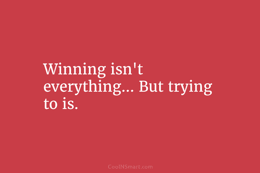 Winning isn’t everything… But trying to is.