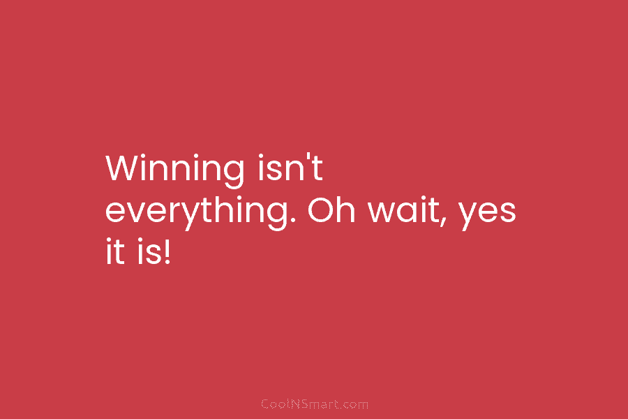 Winning isn’t everything. Oh wait, yes it is!