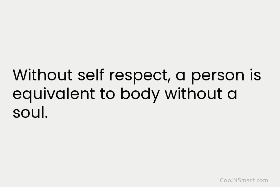 Without self respect, a person is equivalent to body without a soul.