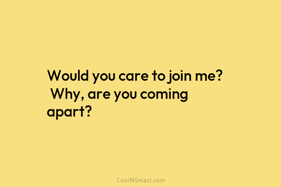 Would you care to join me? Why, are you coming apart?