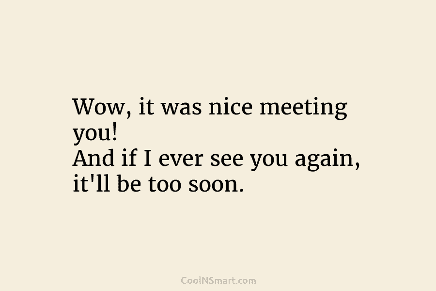 Wow, it was nice meeting you! And if I ever see you again, it’ll be...