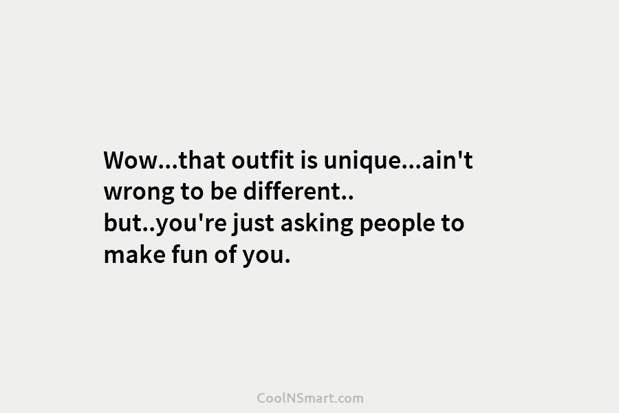 Wow…that outfit is unique…ain’t wrong to be different.. but..you’re just asking people to make fun...