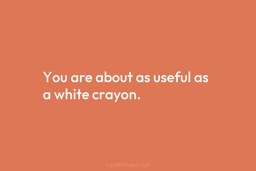 You are about as useful as a white crayon.