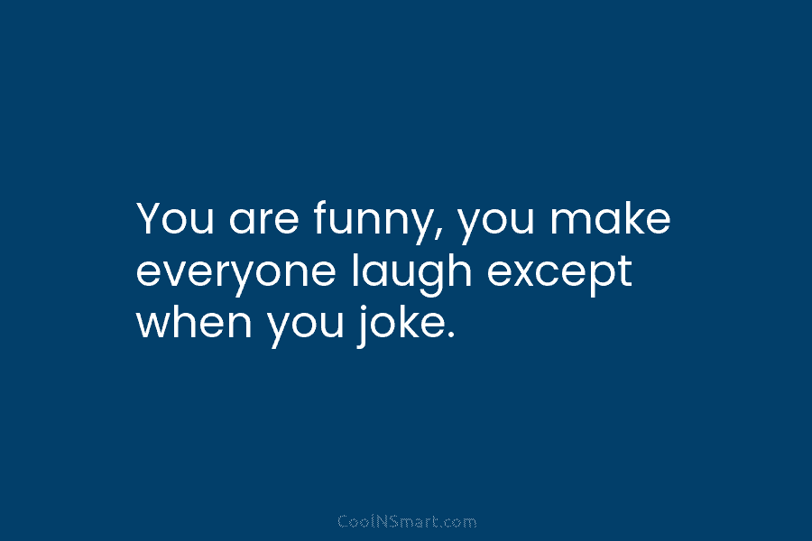 You are funny, you make everyone laugh except when you joke.