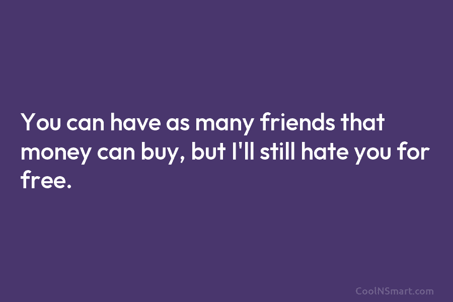 You can have as many friends that money can buy, but I’ll still hate you...
