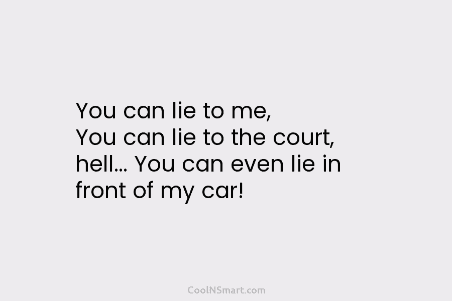 You can lie to me, You can lie to the court, hell… You can even...