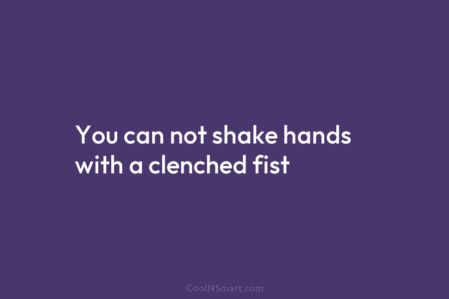 You can not shake hands with a clenched fist