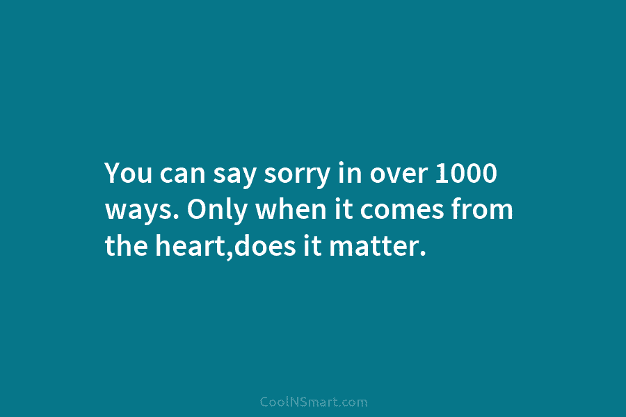 You can say sorry in over 1000 ways. Only when it comes from the heart,does...