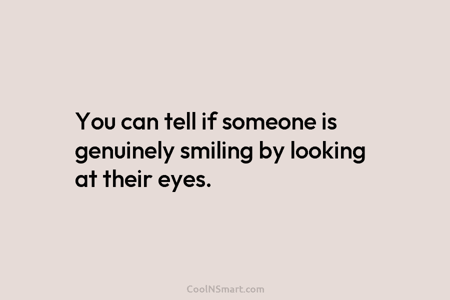You can tell if someone is genuinely smiling by looking at their eyes.