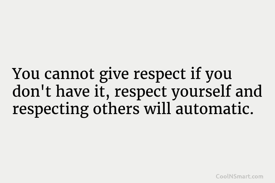 You cannot give respect if you don’t have it, respect yourself and respecting others will automatic.