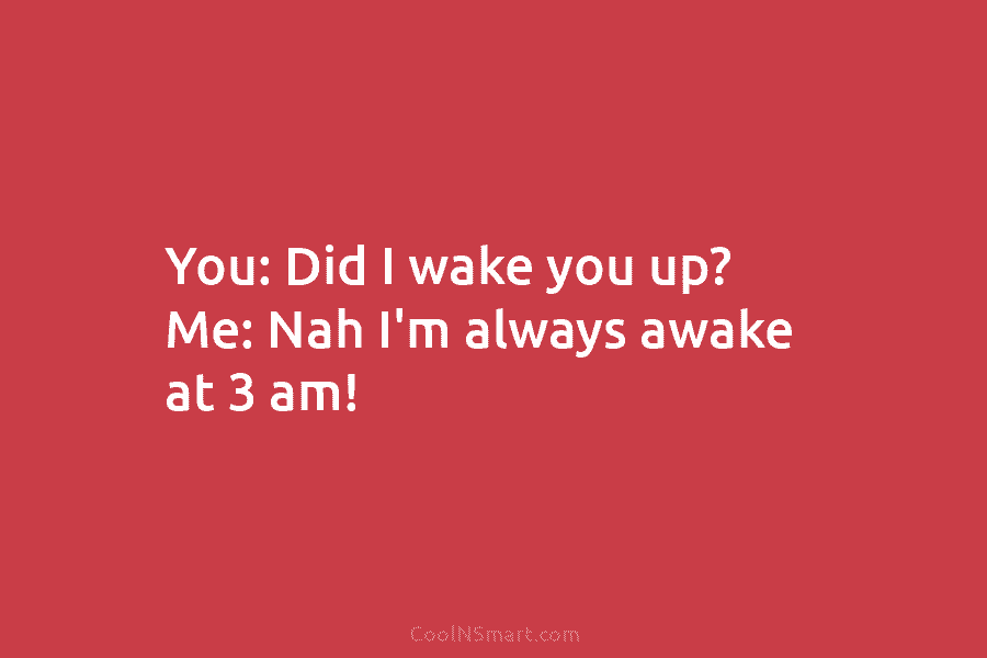 You: Did I wake you up? Me: Nah I’m always awake at 3 am!