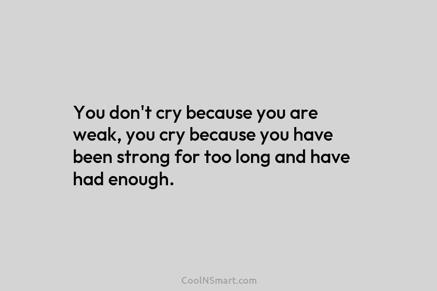 You don’t cry because you are weak, you cry because you have been strong for too long and have had...