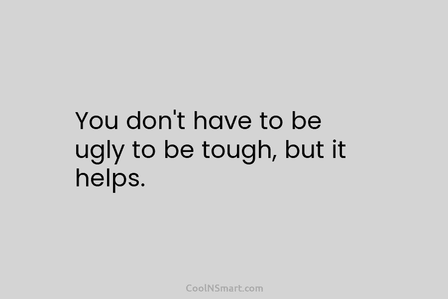 You don’t have to be ugly to be tough, but it helps.