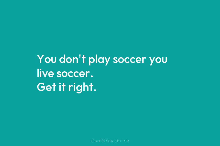 You don’t play soccer you live soccer. Get it right.