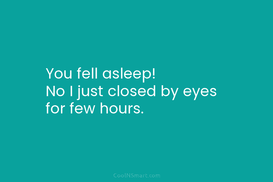 You fell asleep! No I just closed by eyes for few hours.