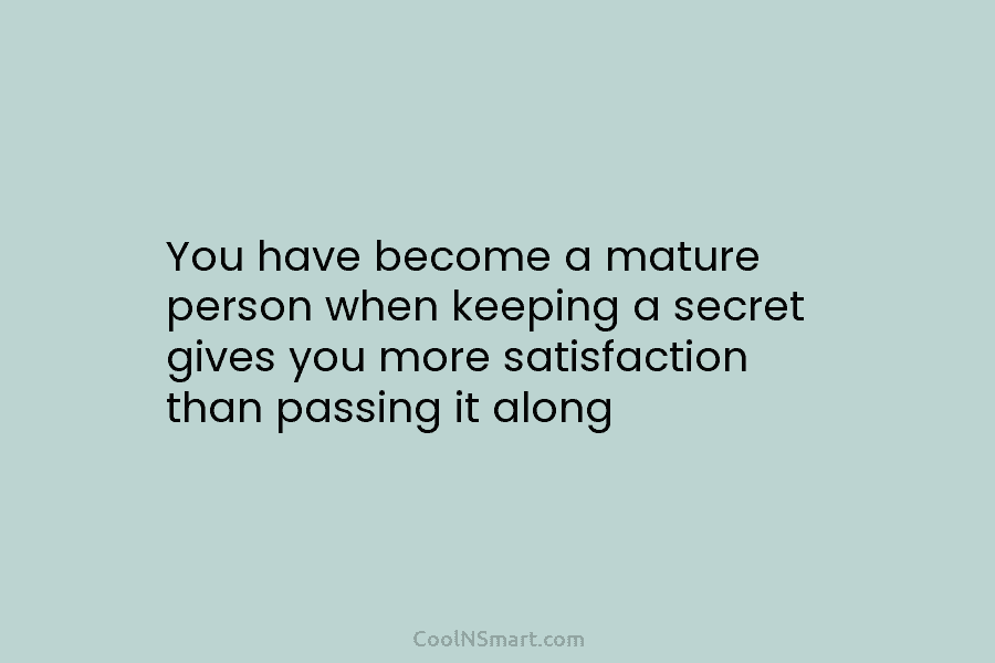 You have become a mature person when keeping a secret gives you more satisfaction than passing it along