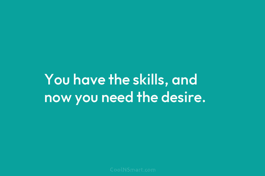 You have the skills, and now you need the desire.