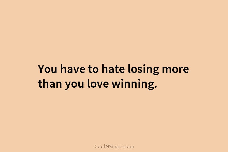 You have to hate losing more than you love winning.