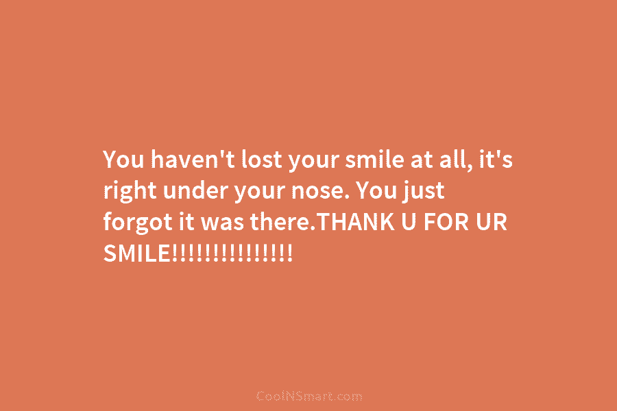 You haven’t lost your smile at all, it’s right under your nose. You just forgot it was there.THANK U FOR...