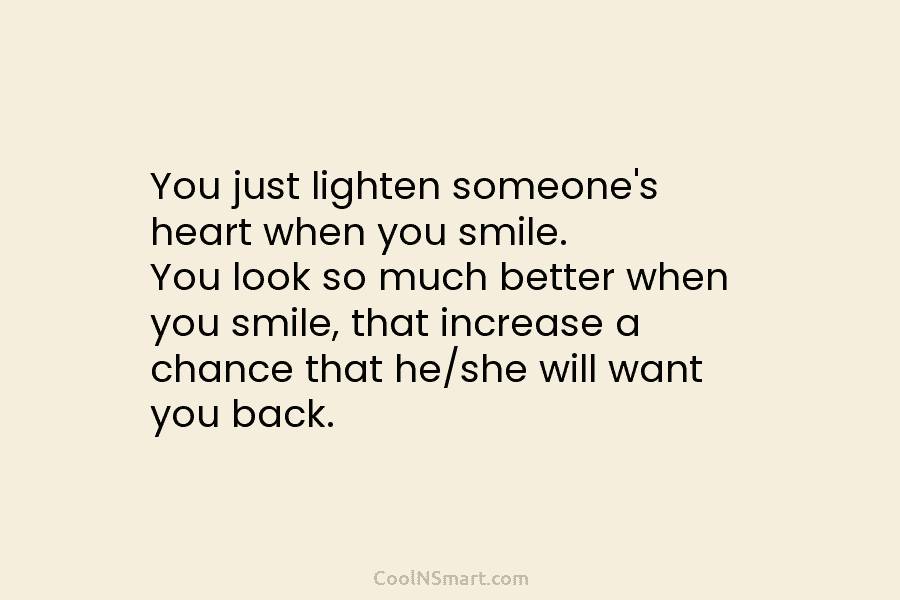 You just lighten someone’s heart when you smile. You look so much better when you...