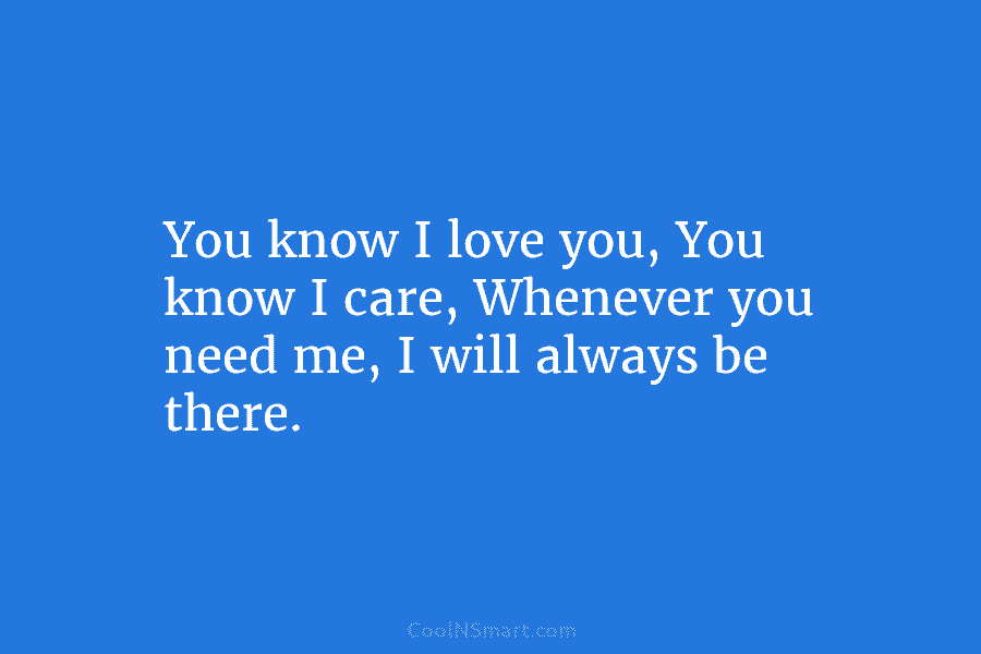 You know I love you, You know I care, Whenever you need me, I will...