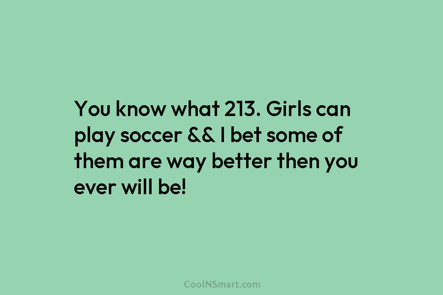 You know what 213. Girls can play soccer && I bet some of them are...