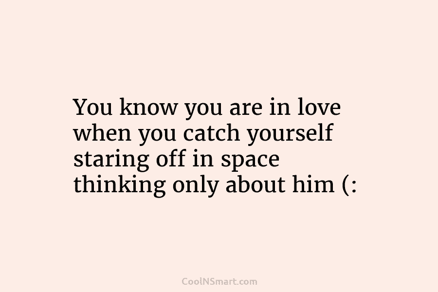 You know you are in love when you catch yourself staring off in space thinking only about him (: