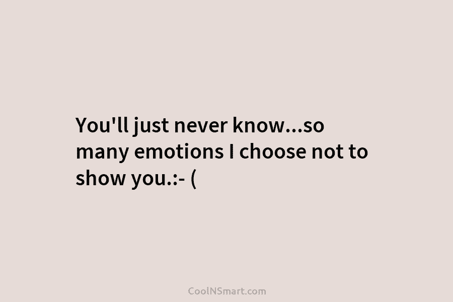 You’ll just never know…so many emotions I choose not to show you.:- (