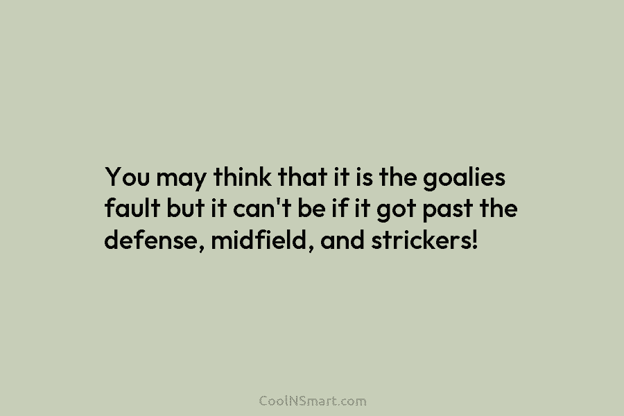 You may think that it is the goalies fault but it can’t be if it...