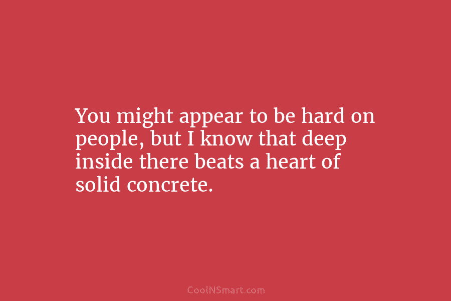 You might appear to be hard on people, but I know that deep inside there...