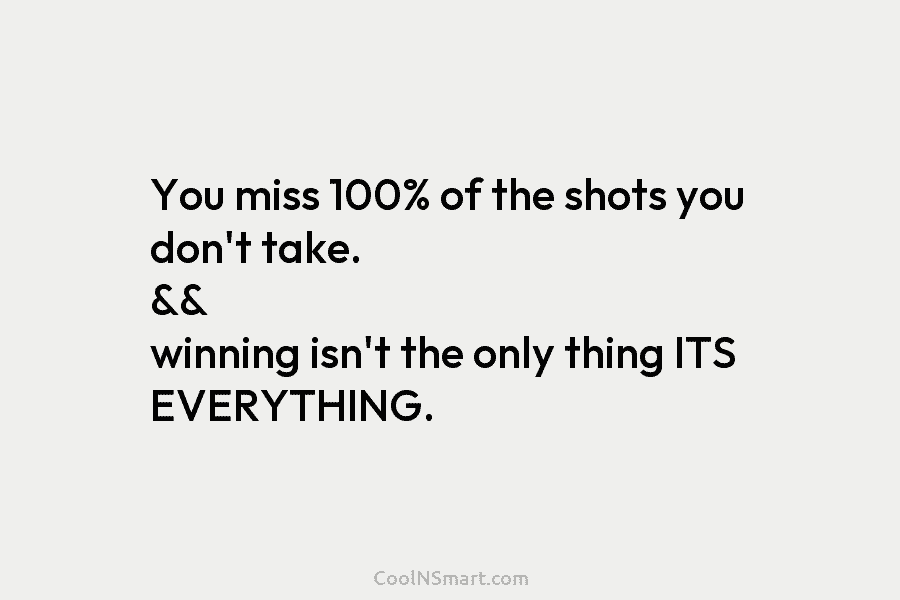 You miss 100% of the shots you don’t take. && winning isn’t the only thing...