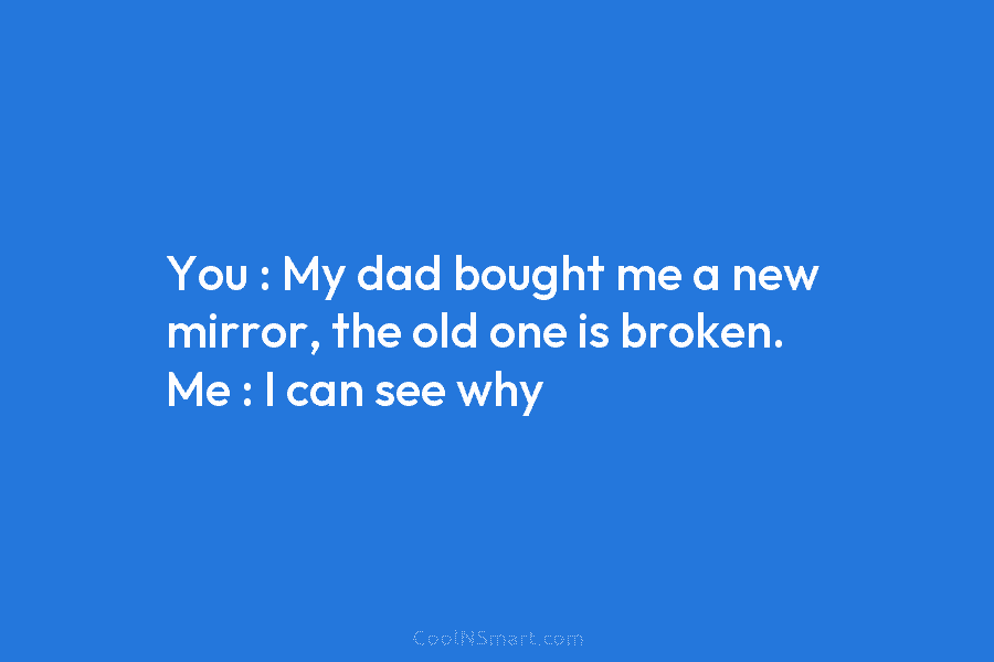 You : My dad bought me a new mirror, the old one is broken. Me...