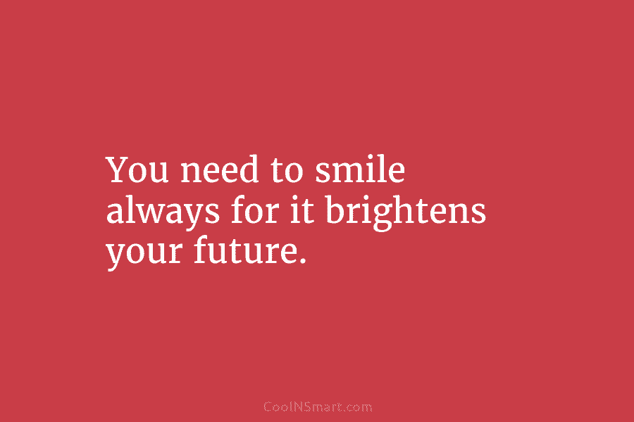 You need to smile always for it brightens your future.