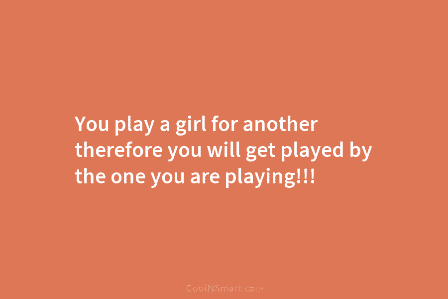 You play a girl for another therefore you will get played by the one you...