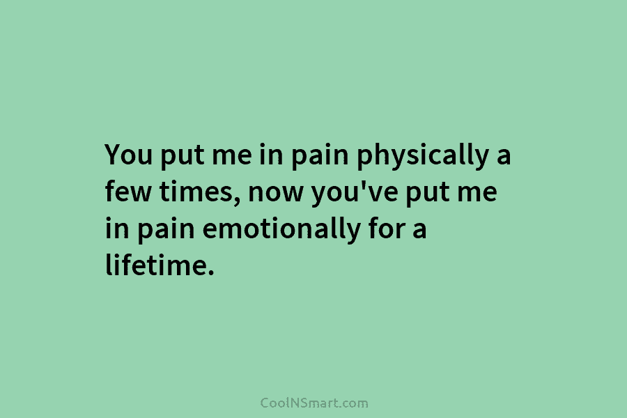 You put me in pain physically a few times, now you’ve put me in pain emotionally for a lifetime.