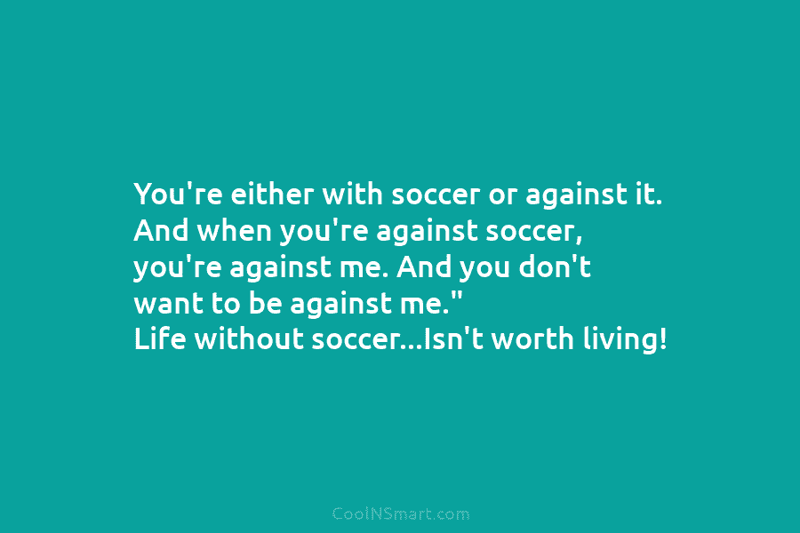 You’re either with soccer or against it. And when you’re against soccer, you’re against me....