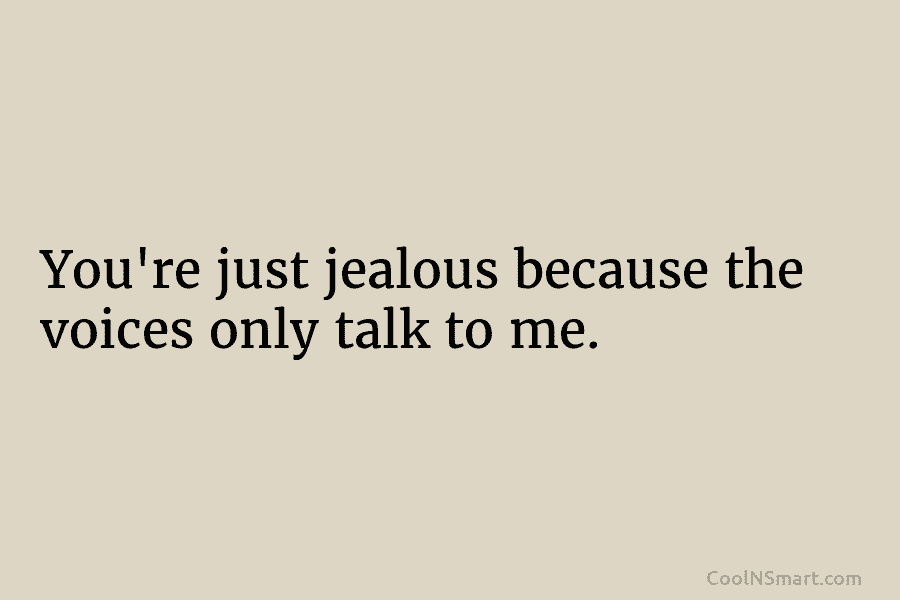 You’re just jealous because the voices only talk to me.
