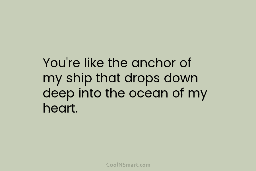 You’re like the anchor of my ship that drops down deep into the ocean of...