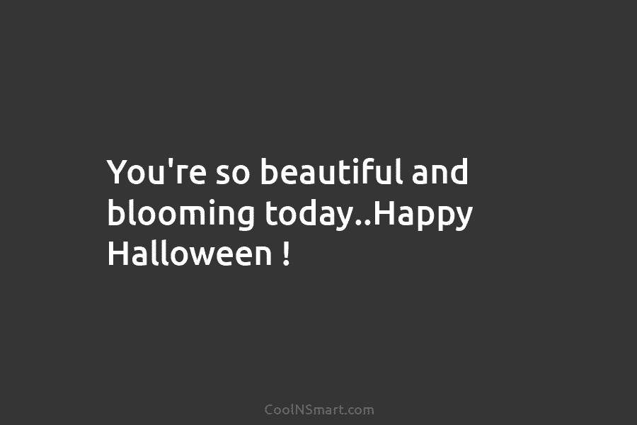 You’re so beautiful and blooming today..Happy Halloween !