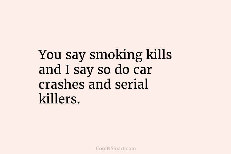 You say smoking kills and I say so do car crashes and serial killers.