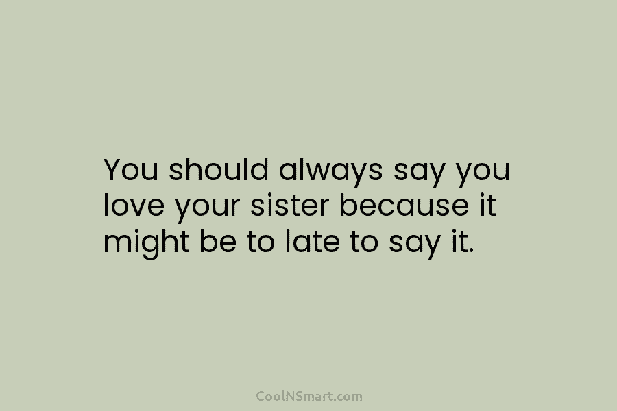 You should always say you love your sister because it might be to late to...