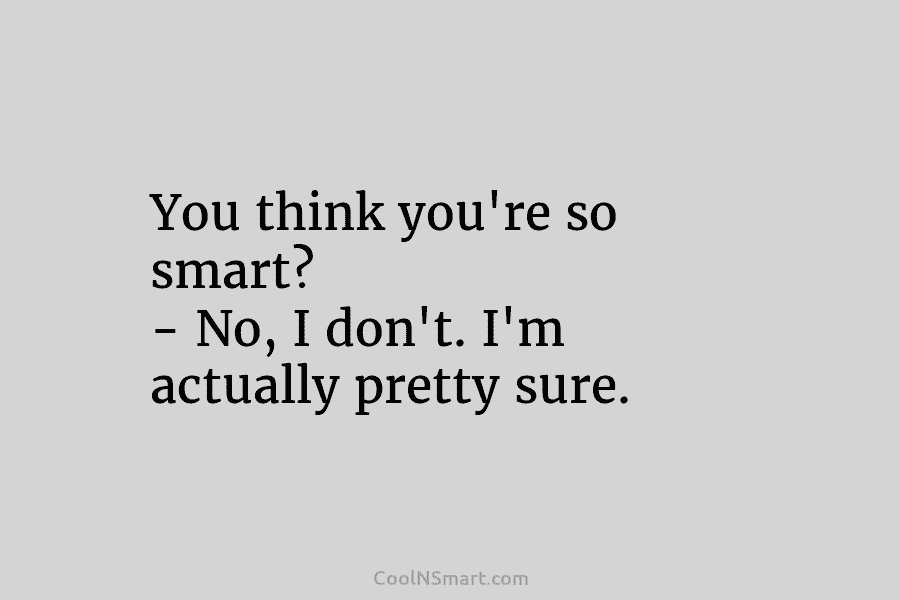 You think you’re so smart? – No, I don’t. I’m actually pretty sure.