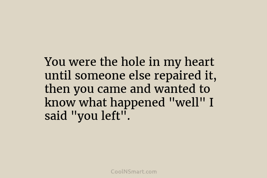 You were the hole in my heart until someone else repaired it, then you came...