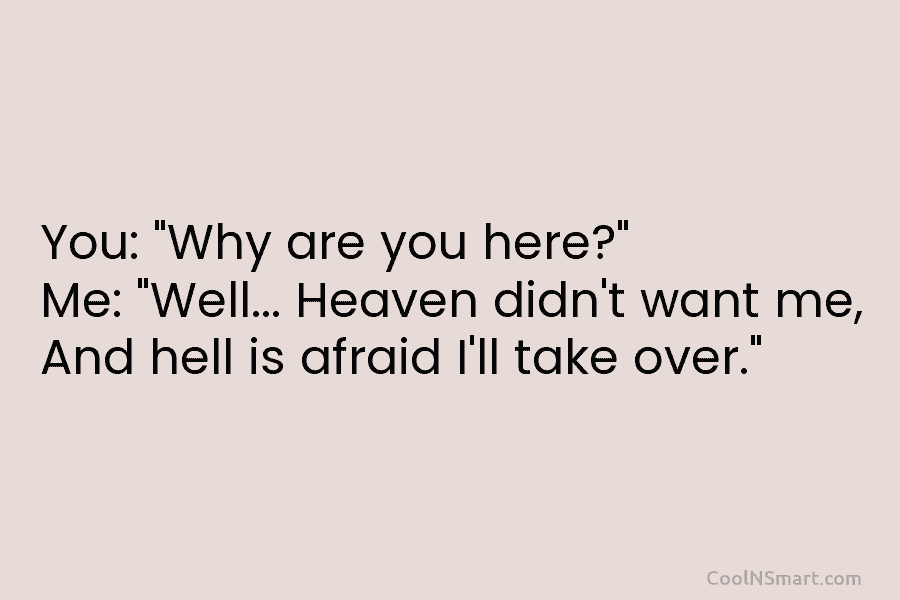 You: “Why are you here?” Me: “Well… Heaven didn’t want me, And hell is afraid...