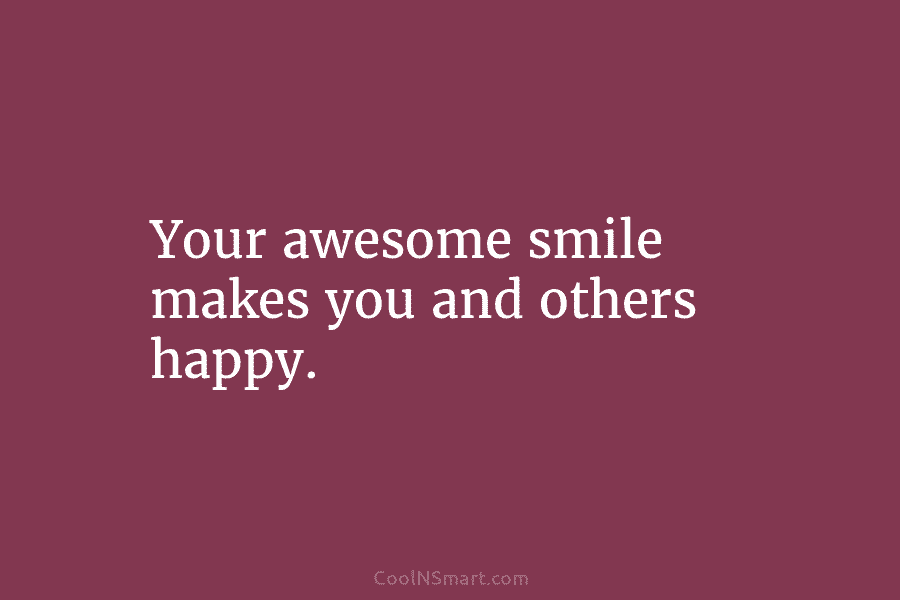 Your awesome smile makes you and others happy.