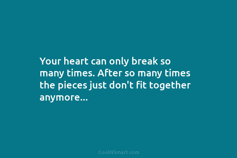 Your heart can only break so many times. After so many times the pieces just...